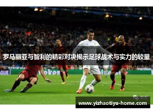 罗马丽亚与智利的精彩对决揭示足球战术与实力的较量