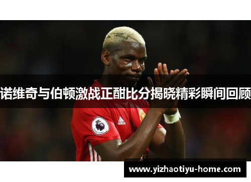 诺维奇与伯顿激战正酣比分揭晓精彩瞬间回顾